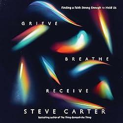 Grieve, Breathe, Receive: Finding a Faith Strong Enough to Hold Us by Steve Carter