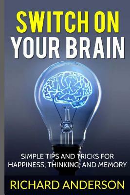 Switch On Your Brain: SImple Tips and Tricks for Happiness, Thinking, and Memory.: Daily Exercises for Proper Brain Training by Richard Anderson