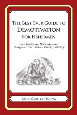 The Best Ever Guide to Demotivation for Fishermen: How To Dismay, Dishearten and Disappoint Your Friends, Family and Staff by Mark Geoffrey Young