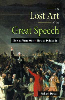 The Lost Art of the Great Speech: How to Write One--How to Deliver It by Richard Dowis