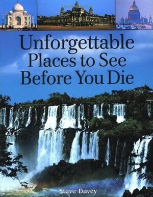 Unforgettable Places to See Before You Die by Steve Davey, Marc Schlossman