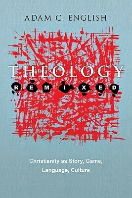Theology Remixed: Christianity as Story, Game, Language, Culture by Adam C. English