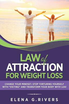 Law of Attraction for Weight Loss: Change Your Relationship with Food, Stop Torturing Yourself with Dieting and Transform Your Body with LOA! by Elena G. Rivers