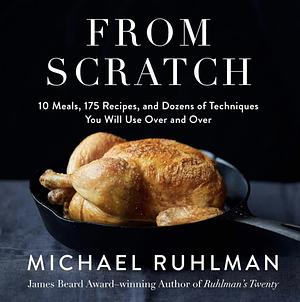 From Scratch: 10 Meals, 175 Recipes, and Dozens of Techniques You Will Use Over and Over by Michael Ruhlman