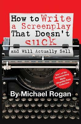 How to Write a Screenplay That Doesn't Suck (and Will Actually Sell) by Michael Rogan