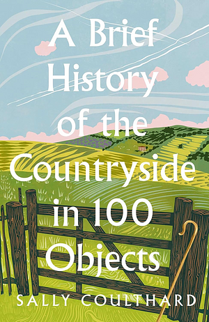 A Brief History of the Countryside in 100 Objects by Sally Coulthard