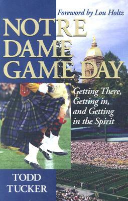 Notre Dame Game Day: Getting There, Getting In, and Getting in the Spirit by Todd Tucker