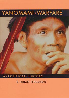 Yanomami Warfare: A Political History by R. Brian Ferguson
