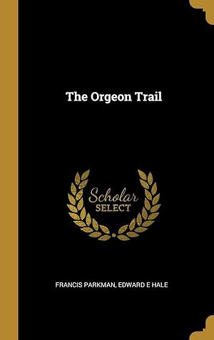 The Orgeon Trail by Edward Everett Hale, Francis Parkman, Francis Parkman