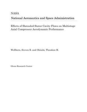 Effects of Shrouded Stator Cavity Flows on Multistage Axial Compressor Aerodynamic Performance by National Aeronautics and Space Adm Nasa
