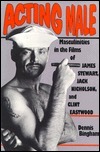 Acting Male: Masculinities in the Films of James Stewart, Jack Nicholson, and Clint Eastwood by Dennis Bingham