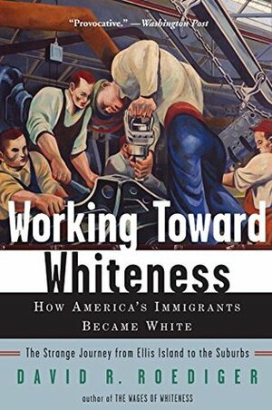 Working Toward Whiteness: How America's Immigrants Became White: The Strange Journey from Ellis Island to the Suburbs by David R. Roediger