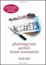 Planning Your Perfect Home Renovation: Save Time And Money With This Essential Guide To Fuss Free Home Improvements by Alex May