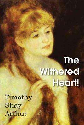 The Withered Heart! by Timothy Shay Arthur