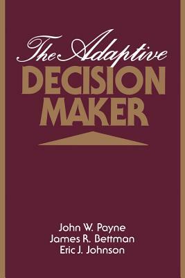 The Adaptive Decision Maker by John W. Payne, James R. Bettman, Eric J. Johnson