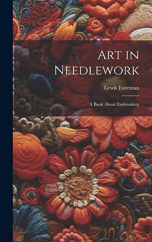 Art in Needlework: A Book about Embroidery (Illustrated Edition) (Dodo Press) by Mary Buckle, Lewis F. Day