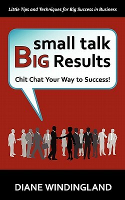 Small Talk, Big Results: Chit Chat Your Way to Success! by Diane Windingland