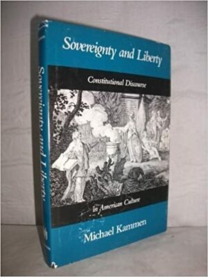 Sovereignty and Liberty: Constitutional Discourse in American Culture by Michael Kammen