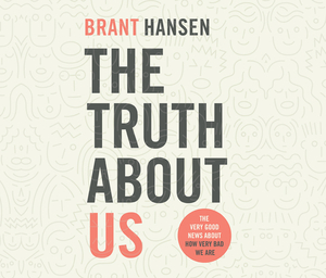 The Truth about Us: The Very Good News about How Very Bad We Are by Brant Hansen