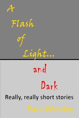 A Flash of Light and Dark volumes I-IV: Really, really short stories to mess with your brain by Paul Westley