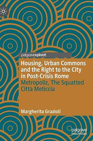 Housing, Urban Commons and the Right to the City in Post-Crisis Rome: Metropoliz, The Squatted Città Meticcia by Margherita Grazioli