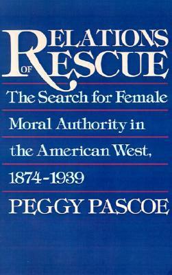 Relations of Rescue: The Search for Female Moral Authority in the American West, 1874-1939 by Peggy Pascoe