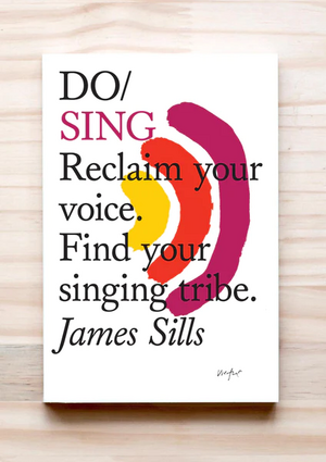 Do Sing: Reclaim your voice. Find your singing tribe. by James Sills