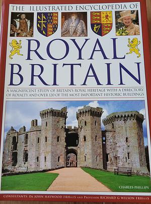 The Illustrated Encyclopedia of Royal Britain: A Magnificent Study of Britain's Royal Heritage with a Directory of Royalty and Over 120 of the Most Important Historic Buildings by Charles Phillips