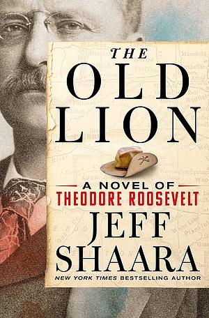 The Old Lion: A Novel of Theodore Roosevelt by Jeff Shaara