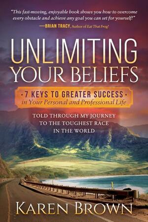 Unlimiting Your Beliefs: 7 Keys to Greater Success in Your Personal and Professional Life; Told Through My Journey to the Toughest Race in the World by Karen Brown