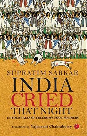 India Cried That Night: Untold Tales of Freedom's Foot Soldiers by Supratim Sarkar, Yajnaseni Chakraborty