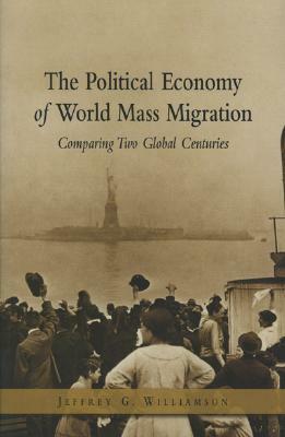 The Political Economy of World Mass Migration: Comparing Two Global Centuries by Jeffrey G. Williamson