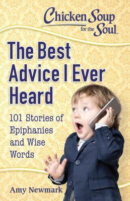 Chicken Soup for the Soul: The Best Advice I Ever Heard: 101 Stories of Epiphanies and Wise Words by Amy Newmark