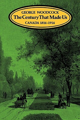 The Century That Made Us: Canada 1814-1914 by George Woodcock