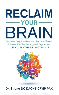 Reclaim Your Brain: Optimize Cognitive Function, Prevent Chronic Disease, Resolve Anxiety And Depression Using Natural Methods by Todd Strong