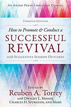 How to Promote & Conduct a Successful Revival: With Suggestive Sermon Outlines by R.A. Torrey, Dwight L. Moody, Charles S. Spurgeon