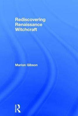 Rediscovering Renaissance Witchcraft: Witches in Early Modernity and Modernity by Marion Gibson
