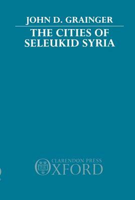 The Cities of Seleukid Syria by John D. Grainger