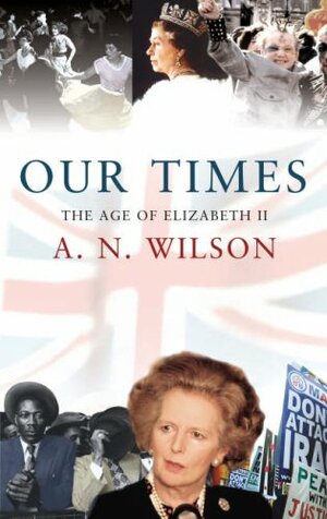 Our Times: The Age of Elizabeth II by A.N. Wilson