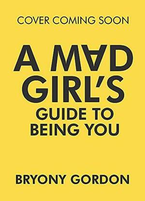 A Mad Girl's Guide to Being You by Bryony Gordon