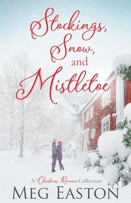 Stockings, Snow, and Mistletoe: A Christmas Romance Collection by Meg Easton