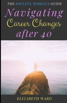 Navigating Career Changes after 40: The Soulful Woman's Guide by Elizabeth Ward