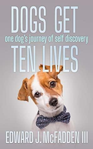 Dogs Get Ten Lives: One Dog's Journey of Self Discovery by Edward J. McFadden III