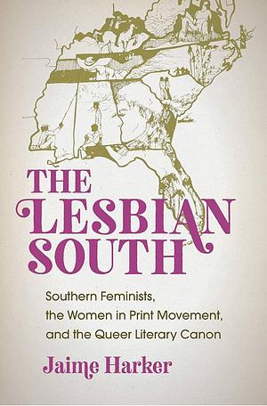 The Lesbian South: Southern Feminists, the Women in Print Movement, and the Queer Literary Canon by Jaime Harker