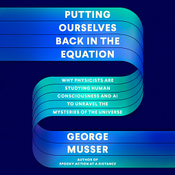 Putting Ourselves Back in the Equation: Why Physicists Are Studying Human Consciousness and AI to Unravel the Mysteries of the Universe by George Musser