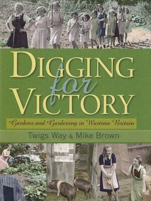 Digging for Victory: Gardens and Gardening in Wartime Britain by Twigs Way