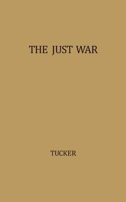 The Just War: A Study in Contemporary American Doctrine by Unknown, Robert W. Tucker