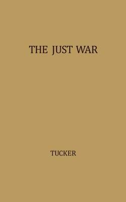 The Just War: A Study in Contemporary American Doctrine by Unknown, Robert W. Tucker