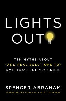 Lights Out!: Ten Myths about (and Real Solutions To) America's Energy Crisis by Spencer Abraham