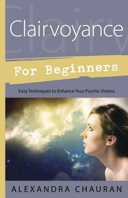 Clairvoyance for Beginners: Easy Techniques to Enhance Your Psychic Visions by Alexandra Chauran